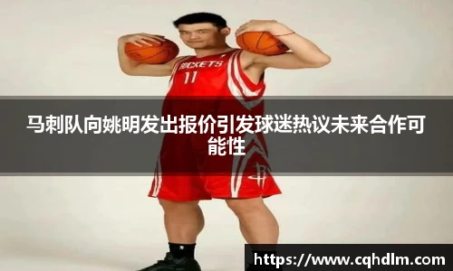 马刺队向姚明发出报价引发球迷热议未来合作可能性