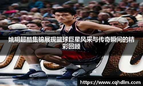 姚明超酷集锦展现篮球巨星风采与传奇瞬间的精彩回顾
