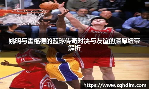 姚明与霍福德的篮球传奇对决与友谊的深厚纽带解析