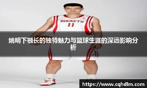 姚明下颚长的独特魅力与篮球生涯的深远影响分析