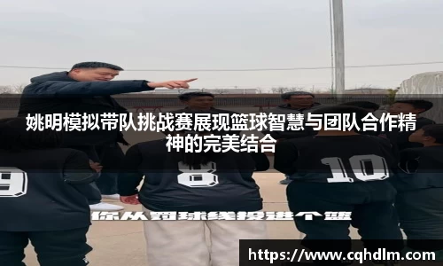 姚明模拟带队挑战赛展现篮球智慧与团队合作精神的完美结合