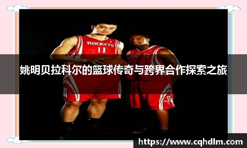 姚明贝拉科尔的篮球传奇与跨界合作探索之旅