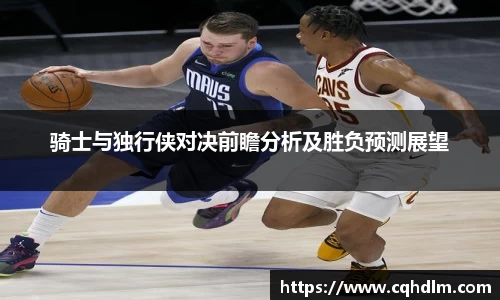 骑士与独行侠对决前瞻分析及胜负预测展望