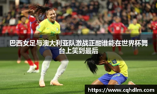 巴西女足与澳大利亚队激战正酣谁能在世界杯舞台上笑到最后