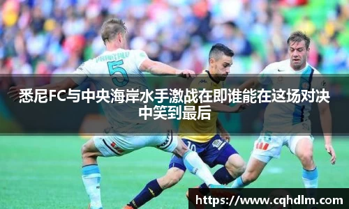 悉尼FC与中央海岸水手激战在即谁能在这场对决中笑到最后