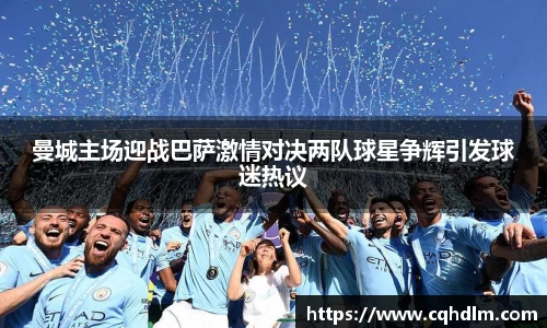 曼城主场迎战巴萨激情对决两队球星争辉引发球迷热议
